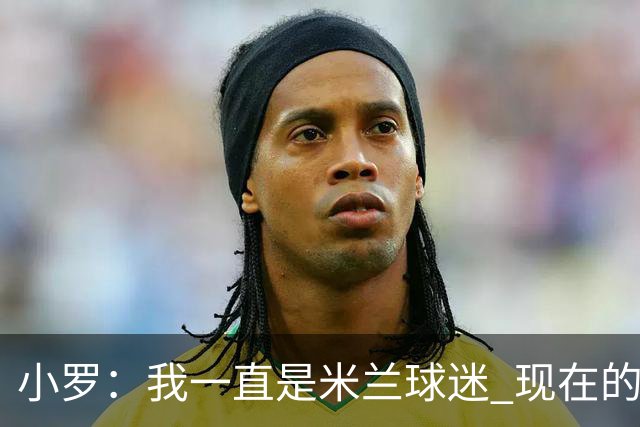 小罗：我一直是米兰球迷 现在的米兰也很出色